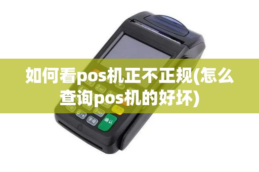 如何看pos机正不正规(怎么查询pos机的好坏)