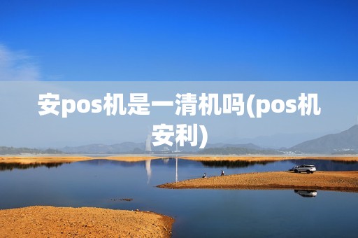 安pos机是一清机吗(pos机安利)