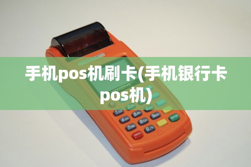 手机pos机刷卡(手机银行卡pos机)