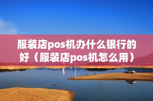 服装店pos机办什么银行的好（服装店pos机怎么用）