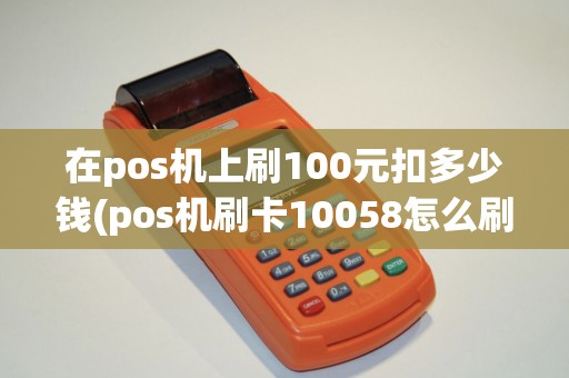 在pos机上刷100元扣多少钱(pos机刷卡10058怎么刷)