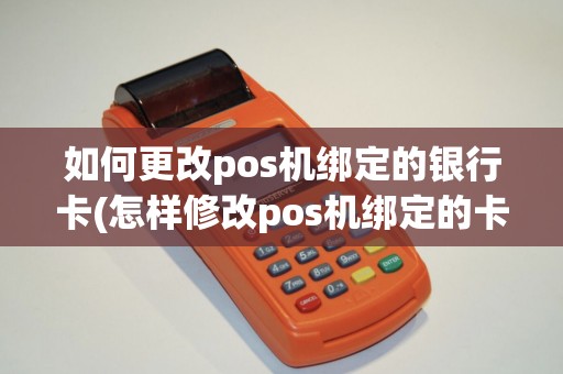 如何更改pos机绑定的银行卡(怎样修改pos机绑定的卡)