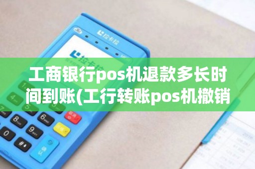 工商银行pos机退款多长时间到账(工行转账pos机撤销)