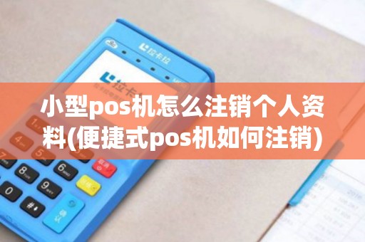 小型pos机怎么注销个人资料(便捷式pos机如何注销)