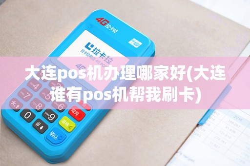 大连pos机办理哪家好(大连谁有pos机帮我刷卡)