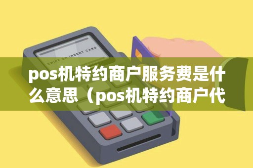 pos机特约商户服务费是什么意思（pos机特约商户代码对用卡没影响吧）