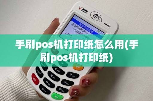手刷pos机打印纸怎么用(手刷pos机打印纸)