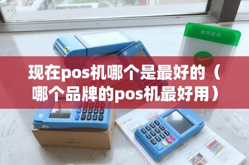 现在pos机哪个是最好的（哪个品牌的pos机最好用）