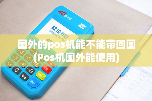 国外的pos机能不能带回国(Pos机国外能使用)