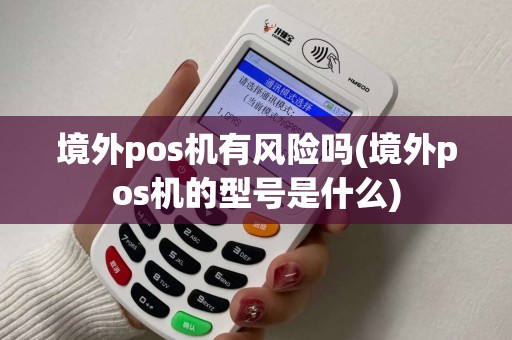 境外pos机有风险吗(境外pos机的型号是什么)