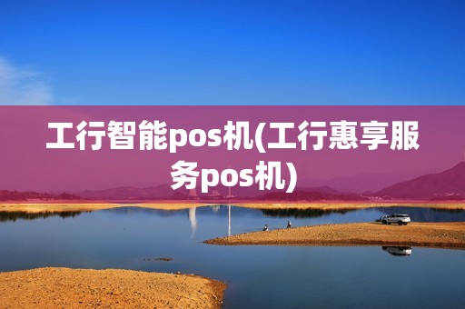 工行智能pos机(工行惠享服务pos机)