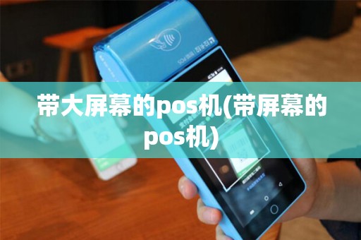 带大屏幕的pos机(带屏幕的pos机)