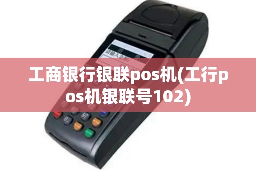 工商银行银联pos机(工行pos机银联号102)
