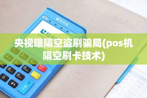 央视曝隔空盗刷骗局(pos机隔空刷卡技术)