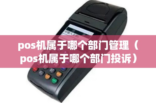 pos机属于哪个部门管理（pos机属于哪个部门投诉）