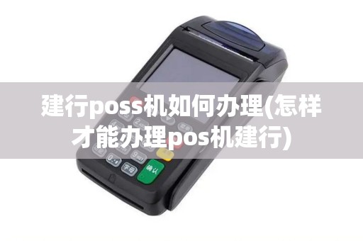 建行poss机如何办理(怎样才能办理pos机建行)