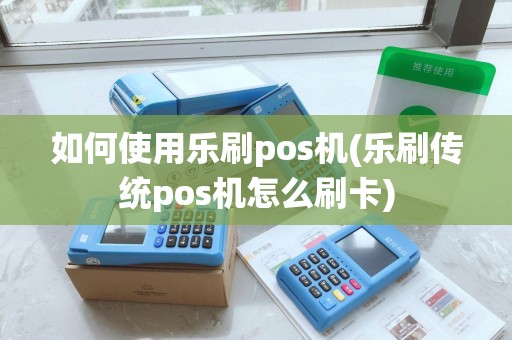 如何使用乐刷pos机(乐刷传统pos机怎么刷卡)