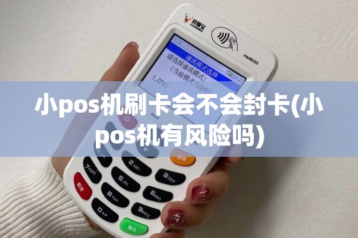 小pos机刷卡会不会封卡(小pos机有风险吗)