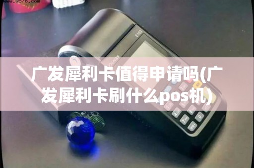 广发犀利卡值得申请吗(广发犀利卡刷什么pos机)
