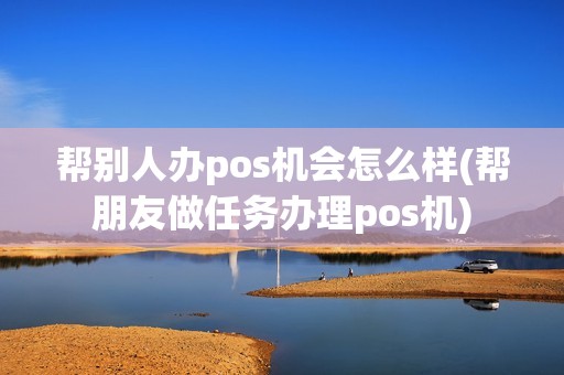 帮别人办pos机会怎么样(帮朋友做任务办理pos机)