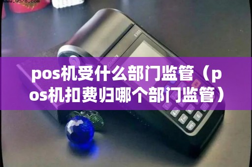 pos机受什么部门监管（pos机扣费归哪个部门监管）