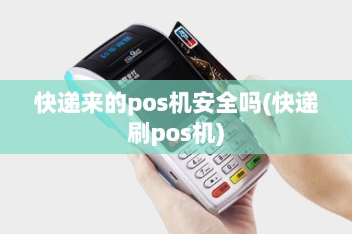 快递来的pos机安全吗(快递刷pos机)