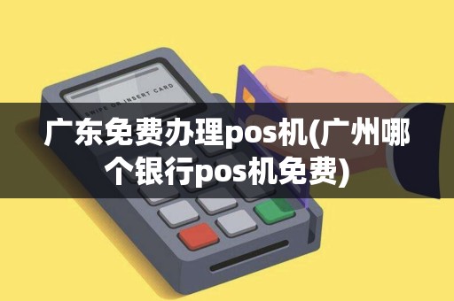 广东免费办理pos机(广州哪个银行pos机免费)
