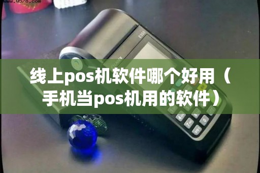 线上pos机软件哪个好用（手机当pos机用的软件）
