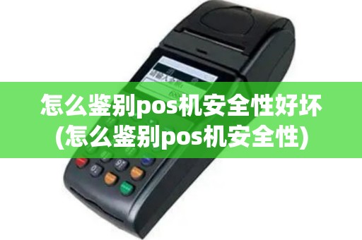 怎么鉴别pos机安全性好坏(怎么鉴别pos机安全性)