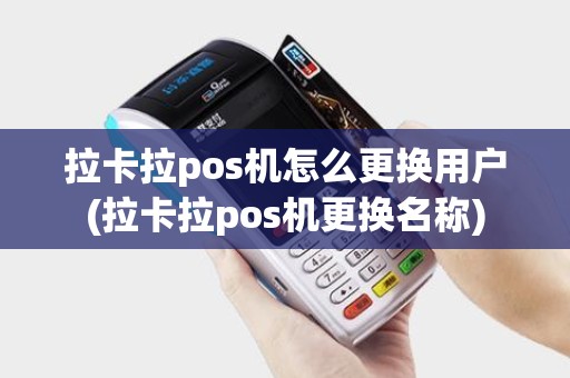 拉卡拉pos机怎么更换用户(拉卡拉pos机更换名称)