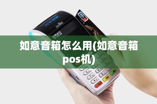 如意音箱怎么用(如意音箱pos机)