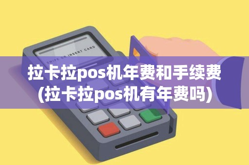 拉卡拉pos机年费和手续费(拉卡拉pos机有年费吗)