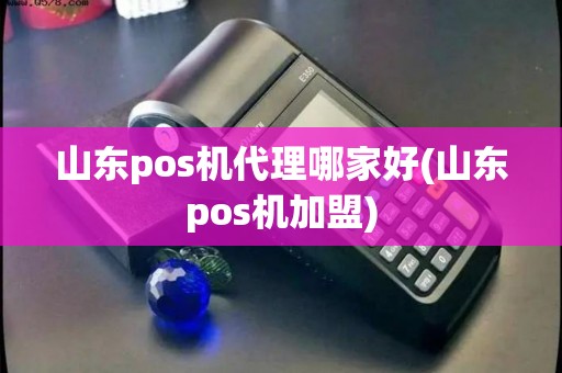 山东pos机代理哪家好(山东pos机加盟)
