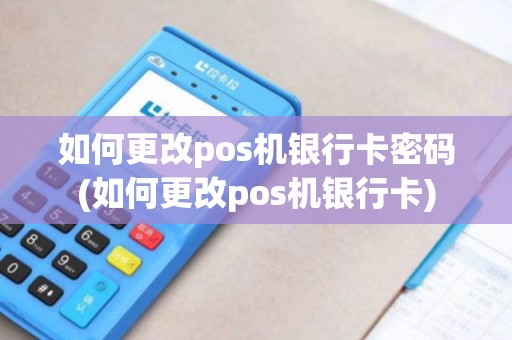 如何更改pos机银行卡密码(如何更改pos机银行卡)