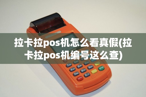 拉卡拉pos机怎么看真假(拉卡拉pos机编号这么查)