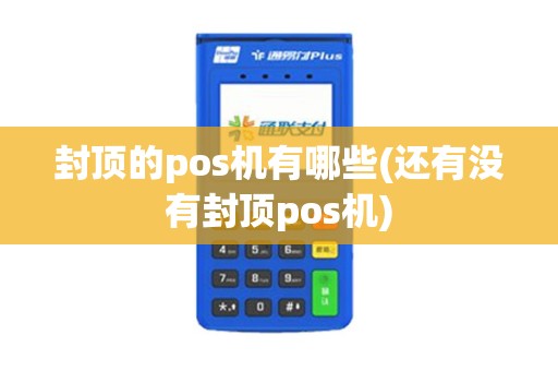 封顶的pos机有哪些(还有没有封顶pos机)