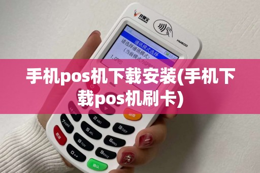 手机pos机下载安装(手机下载pos机刷卡)