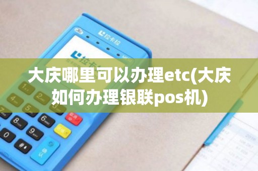 大庆哪里可以办理etc(大庆如何办理银联pos机)