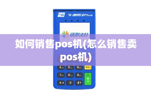 如何销售pos机(怎么销售卖pos机)