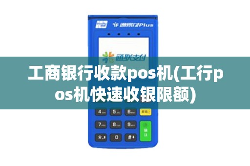 工商银行收款pos机(工行pos机快速收银限额)