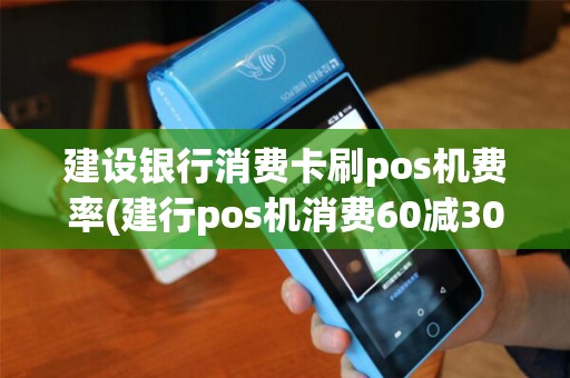 建设银行消费卡刷pos机费率(建行pos机消费60减30)