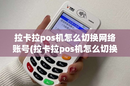 拉卡拉pos机怎么切换网络账号(拉卡拉pos机怎么切换网络)