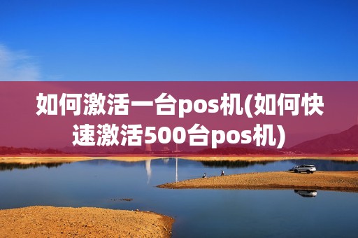 如何激活一台pos机(如何快速激活500台pos机)
