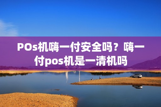 POs机嗨一付安全吗？嗨一付pos机是一清机吗