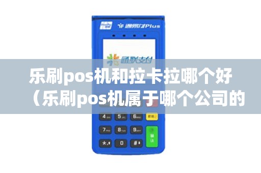 乐刷pos机和拉卡拉哪个好（乐刷pos机属于哪个公司的）