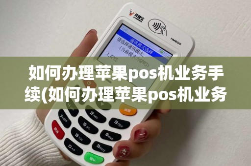 如何办理苹果pos机业务手续(如何办理苹果pos机业务)
