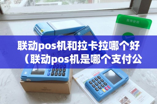 联动pos机和拉卡拉哪个好（联动pos机是哪个支付公司）