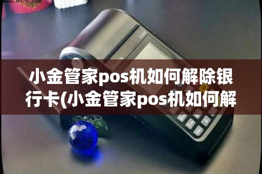 小金管家pos机如何解除银行卡(小金管家pos机如何解除)