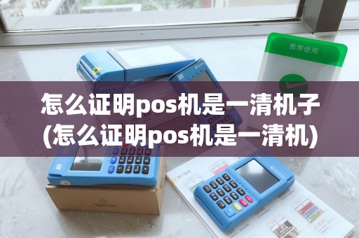 怎么证明pos机是一清机子(怎么证明pos机是一清机)