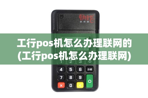 工行pos机怎么办理联网的(工行pos机怎么办理联网)